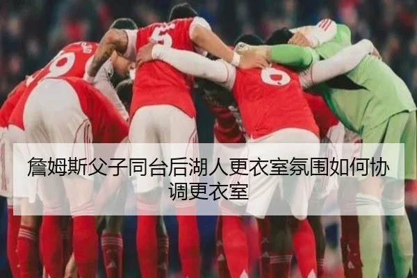 詹姆斯父子同台后湖人更衣室氛围如何协调更衣室