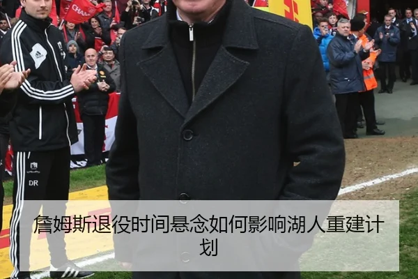 詹姆斯退役时间悬念如何影响湖人重建计划